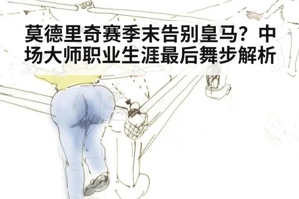 莫德里奇赛季末告别皇马？中场大师职业生涯最后舞步解析（nine game）