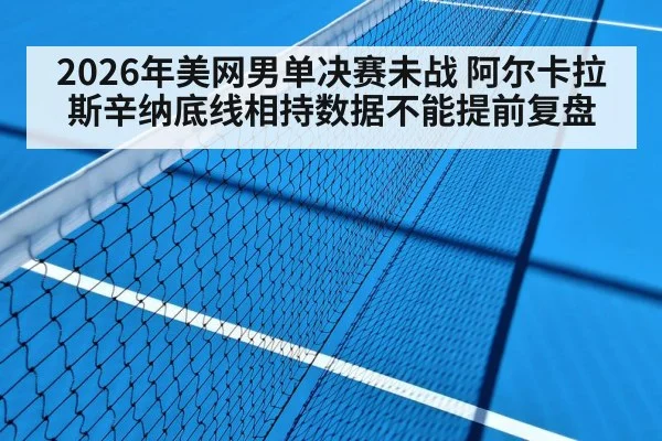 2026年美网男单决赛未战 阿尔卡拉斯辛纳底线相持数据不能提前复盘（nine game）