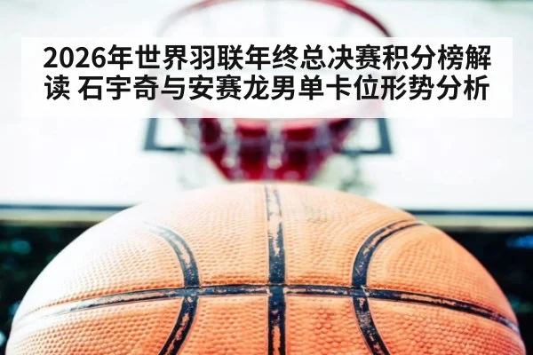 2026年世界羽联年终总决赛积分榜解读 石宇奇与安赛龙男单卡位形势分析（nine game）
