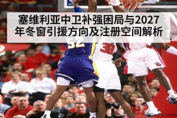 塞维利亚中卫补强困局与2027年冬窗引援方向及注册空间解析