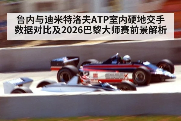 鲁内与迪米特洛夫ATP室内硬地交手数据对比及2026巴黎大师赛前景解析