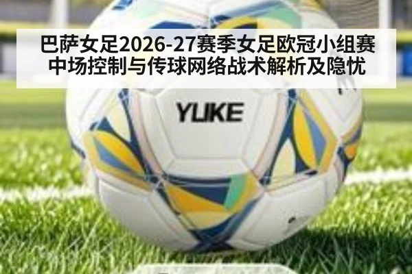 巴萨女足2026-27赛季女足欧冠小组赛中场控制与传球网络战术解析及隐忧