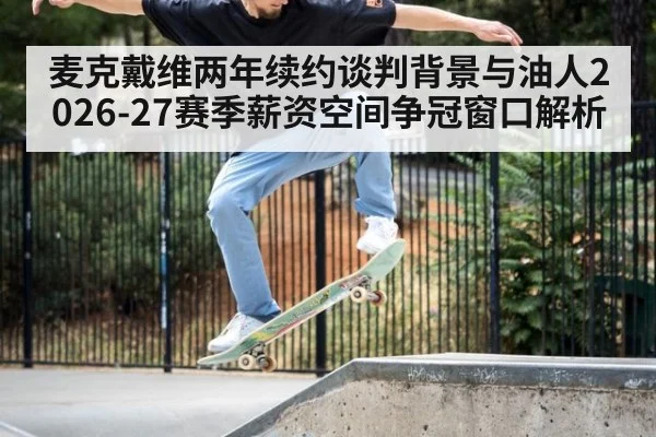 麦克戴维两年续约谈判背景与油人2026-27赛季薪资空间争冠窗口解析